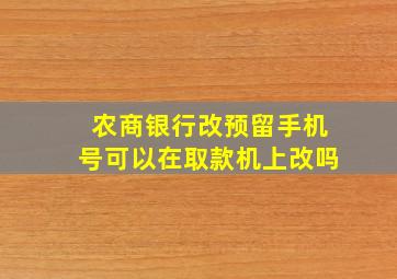 农商银行改预留手机号可以在取款机上改吗