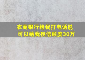 农商银行给我打电话说可以给我授信额度30万