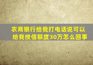 农商银行给我打电话说可以给我授信额度30万怎么回事