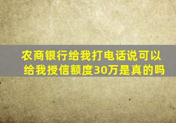 农商银行给我打电话说可以给我授信额度30万是真的吗