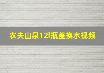 农夫山泉12l瓶盖换水视频