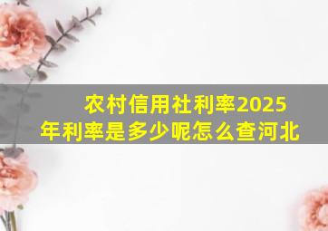 农村信用社利率2025年利率是多少呢怎么查河北