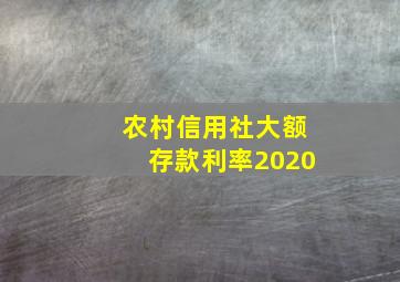 农村信用社大额存款利率2020