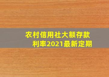 农村信用社大额存款利率2021最新定期