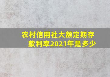 农村信用社大额定期存款利率2021年是多少