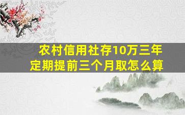 农村信用社存10万三年定期提前三个月取怎么算