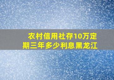 农村信用社存10万定期三年多少利息黑龙江