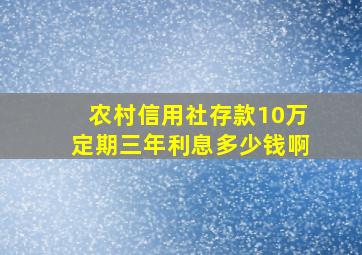 农村信用社存款10万定期三年利息多少钱啊