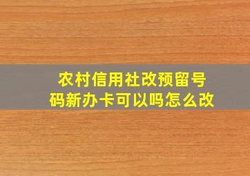 农村信用社改预留号码新办卡可以吗怎么改