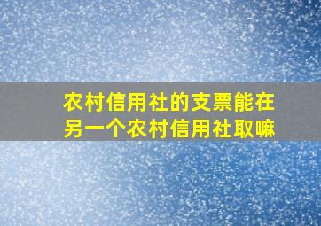 农村信用社的支票能在另一个农村信用社取嘛