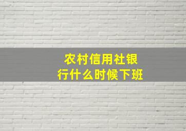 农村信用社银行什么时候下班