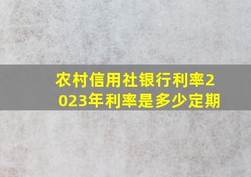 农村信用社银行利率2023年利率是多少定期