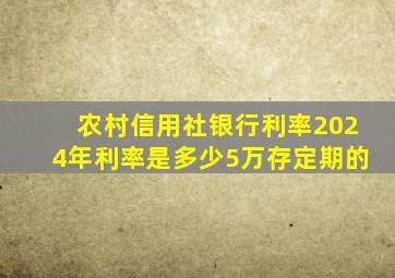 农村信用社银行利率2024年利率是多少5万存定期的