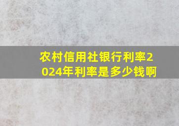 农村信用社银行利率2024年利率是多少钱啊