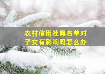 农村信用社黑名单对子女有影响吗怎么办