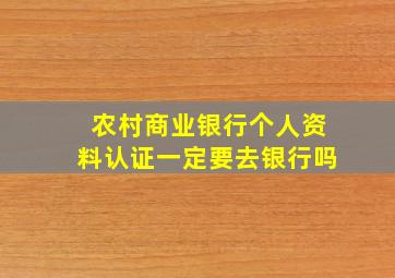 农村商业银行个人资料认证一定要去银行吗