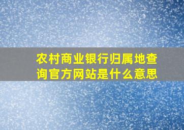 农村商业银行归属地查询官方网站是什么意思