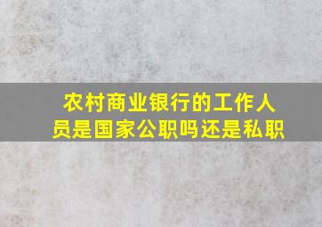 农村商业银行的工作人员是国家公职吗还是私职