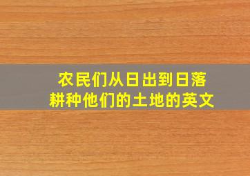 农民们从日出到日落耕种他们的土地的英文