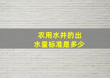 农用水井的出水量标准是多少