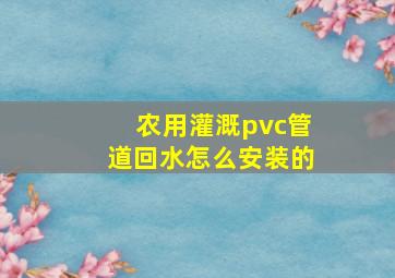 农用灌溉pvc管道回水怎么安装的