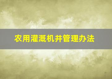 农用灌溉机井管理办法