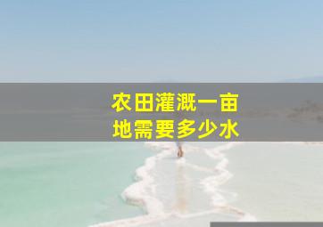 农田灌溉一亩地需要多少水