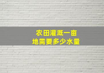 农田灌溉一亩地需要多少水量