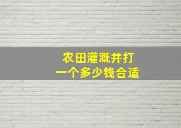 农田灌溉井打一个多少钱合适