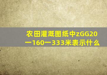 农田灌溉图纸中zGG20一160一333米表示什么