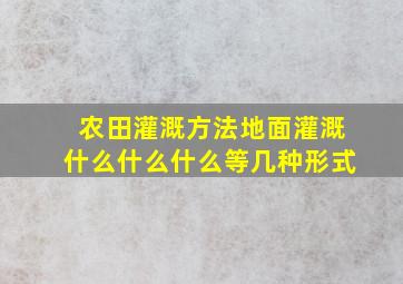 农田灌溉方法地面灌溉什么什么什么等几种形式