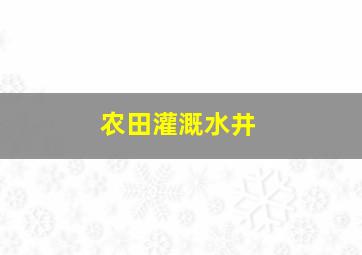 农田灌溉水井