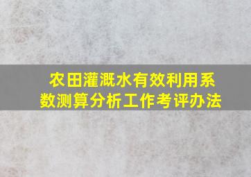 农田灌溉水有效利用系数测算分析工作考评办法