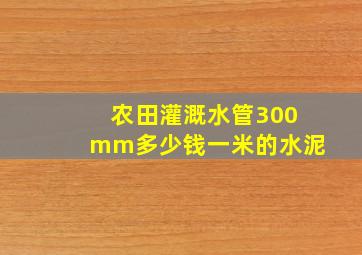 农田灌溉水管300mm多少钱一米的水泥