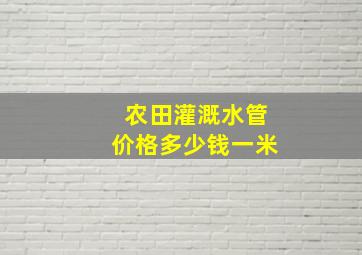 农田灌溉水管价格多少钱一米