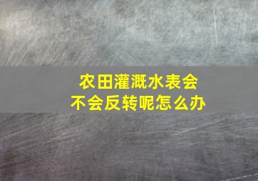 农田灌溉水表会不会反转呢怎么办