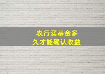 农行买基金多久才能确认收益