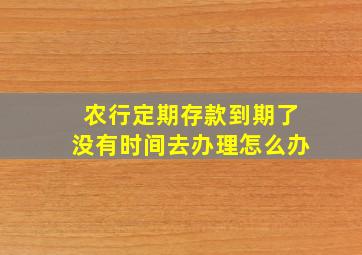 农行定期存款到期了没有时间去办理怎么办