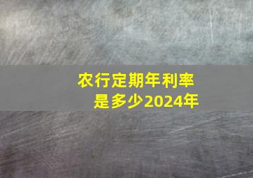 农行定期年利率是多少2024年