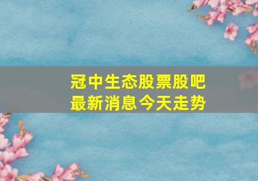 冠中生态股票股吧最新消息今天走势