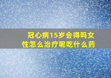 冠心病15岁会得吗女性怎么治疗呢吃什么药