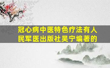 冠心病中医特色疗法有人民军医出版社吴宁编著的