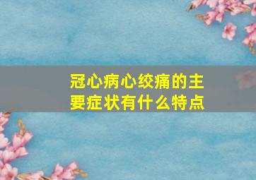 冠心病心绞痛的主要症状有什么特点