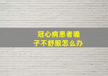 冠心病患者嗓子不舒服怎么办