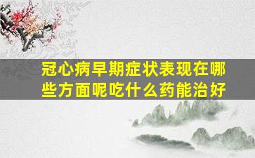 冠心病早期症状表现在哪些方面呢吃什么药能治好