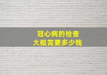 冠心病的检查大概需要多少钱