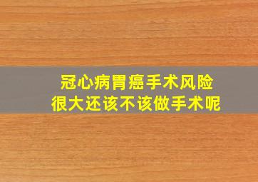 冠心病胃癌手术风险很大还该不该做手术呢