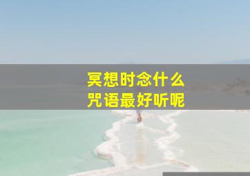 冥想时念什么咒语最好听呢