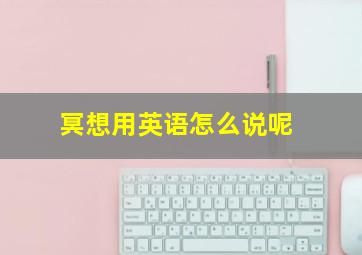 冥想用英语怎么说呢