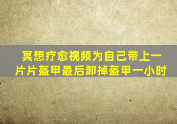 冥想疗愈视频为自己带上一片片盔甲最后卸掉盔甲一小时